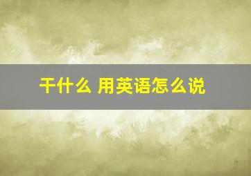 干什么 用英语怎么说